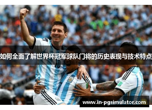 如何全面了解世界杯冠军球队门将的历史表现与技术特点
