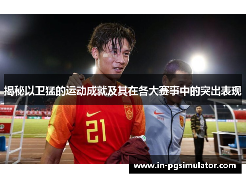 揭秘以卫猛的运动成就及其在各大赛事中的突出表现