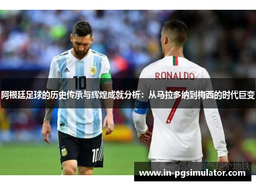 阿根廷足球的历史传承与辉煌成就分析：从马拉多纳到梅西的时代巨变
