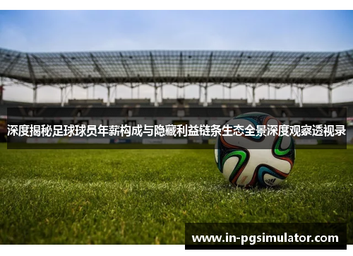 深度揭秘足球球员年薪构成与隐藏利益链条生态全景深度观察透视录