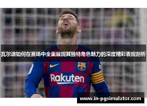 瓦尔迪如何在赛场中全面展现其独特角色魅力的深度精彩表现剖析