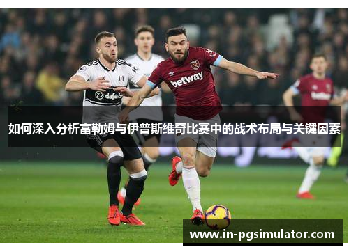 如何深入分析富勒姆与伊普斯维奇比赛中的战术布局与关键因素