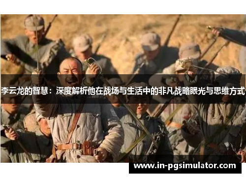 李云龙的智慧：深度解析他在战场与生活中的非凡战略眼光与思维方式