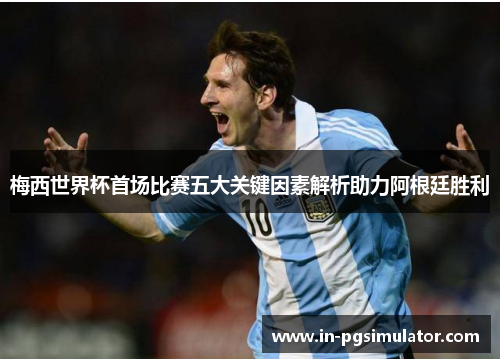 梅西世界杯首场比赛五大关键因素解析助力阿根廷胜利