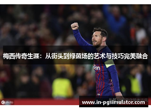 梅西传奇生涯：从街头到绿茵场的艺术与技巧完美融合