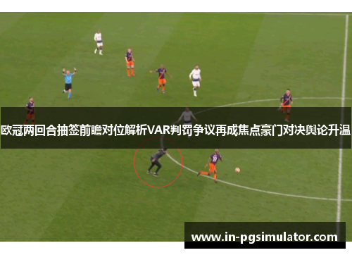 欧冠两回合抽签前瞻对位解析VAR判罚争议再成焦点豪门对决舆论升温
