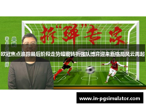 欧冠焦点追踪最后阶段走势暗藏转折强队博弈迎来新格局风云再起