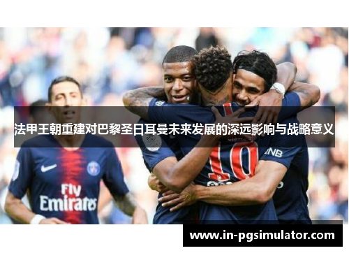 法甲王朝重建对巴黎圣日耳曼未来发展的深远影响与战略意义