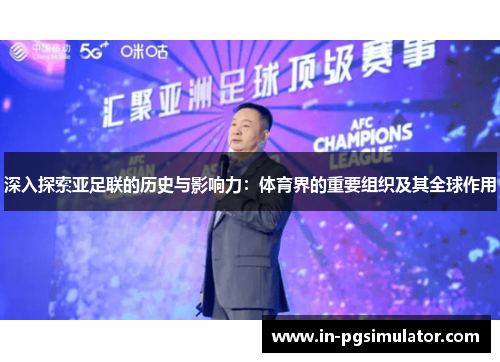 深入探索亚足联的历史与影响力：体育界的重要组织及其全球作用