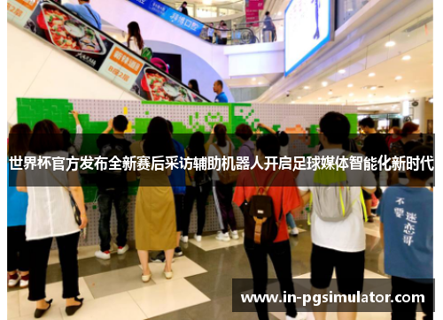 世界杯官方发布全新赛后采访辅助机器人开启足球媒体智能化新时代