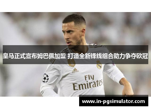 皇马正式宣布姆巴佩加盟 打造全新锋线组合助力争夺欧冠