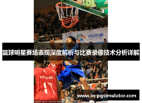 篮球明星赛场表现深度解析与比赛录像技术分析详解