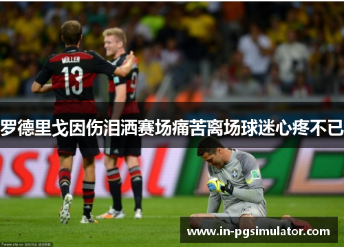 罗德里戈因伤泪洒赛场痛苦离场球迷心疼不已